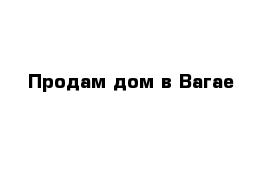 Продам дом в Вагае